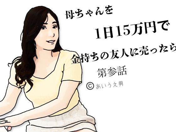 【母ちゃんを1日15万円て？金持ちの友人に売ったら  第参話】あいうえ男