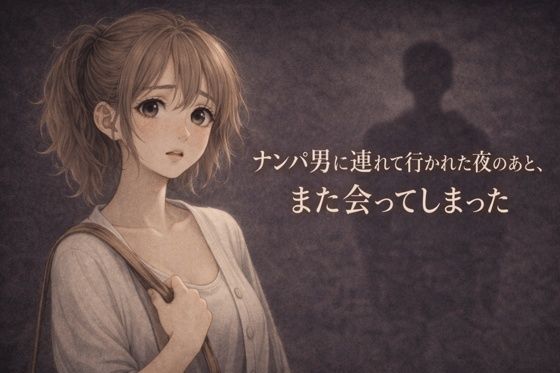 【ナンパ男に連れて行かれた夜のあと、また会ってしまった ―忘れるはずだったのに―】禁断ヒロイン